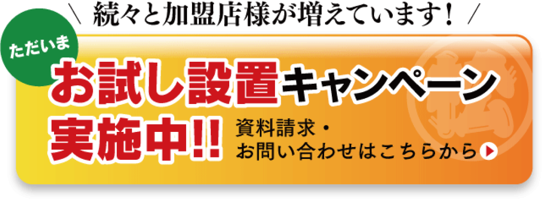 続々と加盟店様が増えています！ ただいまお試し設置キャンペーン実施中！！ 資料請求・お問い合せはこちらから