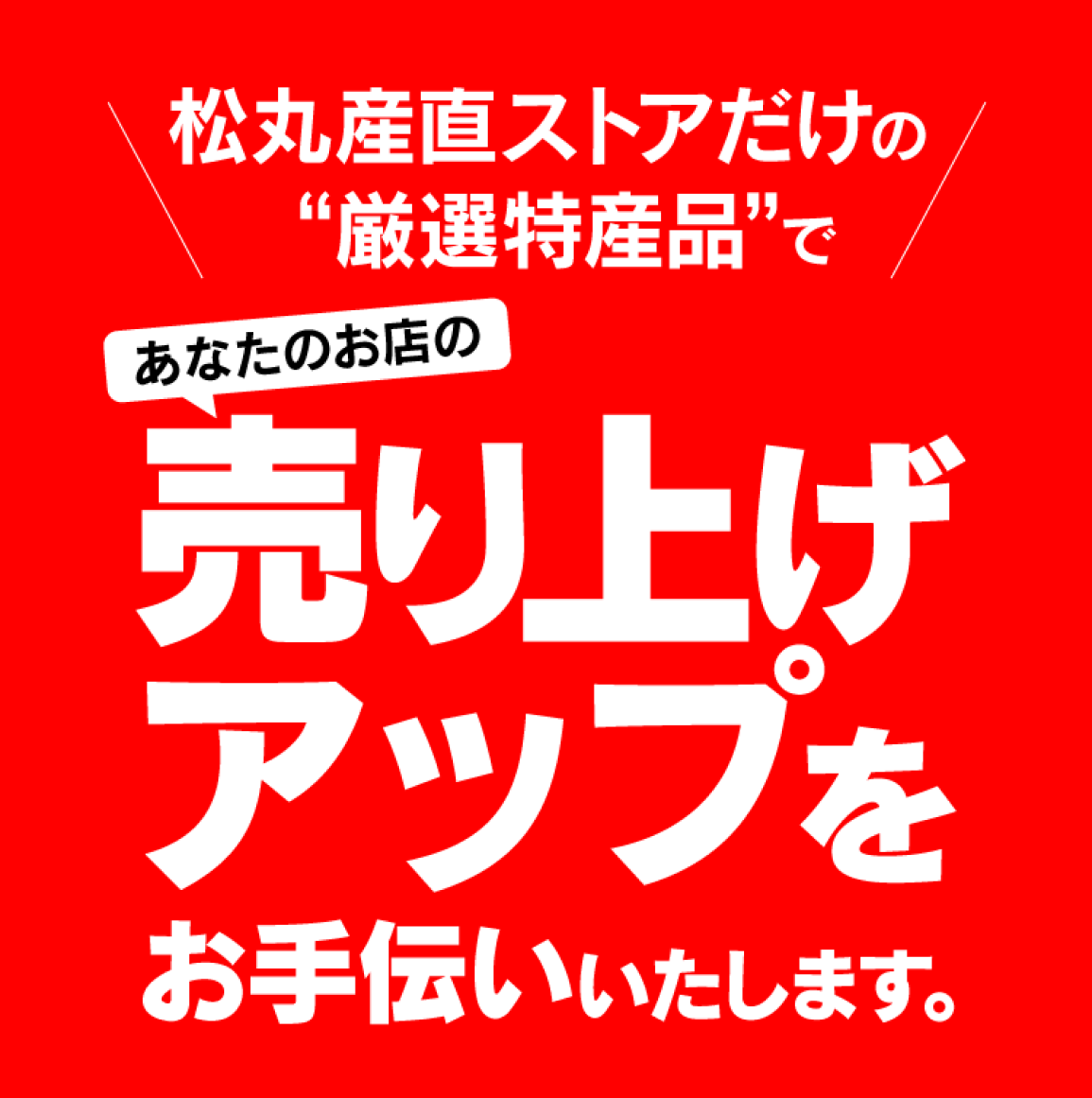 松丸産直ストアだけの”厳選特産品”であなたのお店の売り上げアップをお手伝いいたします。