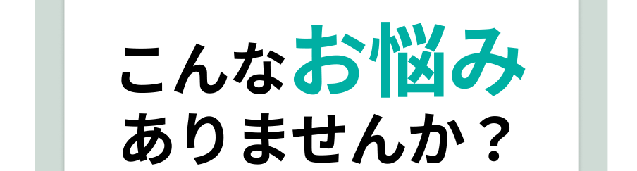 こんなお悩みありませんか？