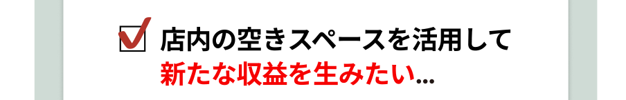 店内の空きスペースを活用して新たな収益を生みたい…