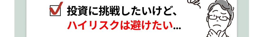 投資に挑戦したいけど、ハイリスクは避けたい…