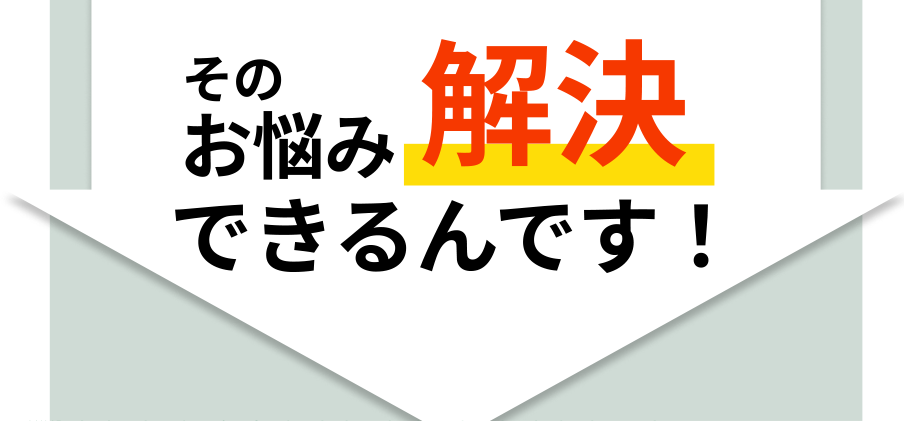 そのお悩み解決できるんです！