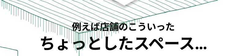 例えば店舗のこういったちょっとしたスペース…