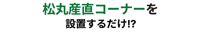 松丸産直コーナーを設置するだけ!?