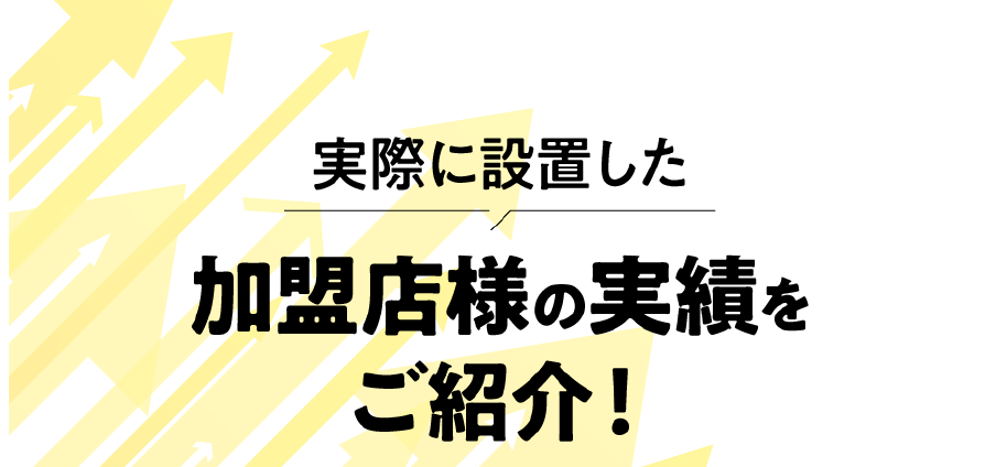 実際に設置した加盟店様の実績をご紹介！