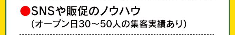 ●SNSや販促のノウハウ（オープン日30〜50人の集客実績あり）