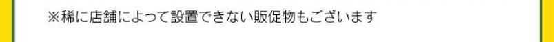 稀に店舗によって設置できない販促物もございます